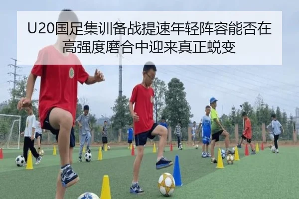 U20国足集训备战提速年轻阵容能否在高强度磨合中迎来真正蜕变