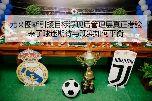 尤文图斯引援目标浮现后管理层真正考验来了球迷期待与现实如何平衡