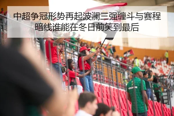 中超争冠形势再起波澜三强缠斗与赛程暗线谁能在冬日前笑到最后